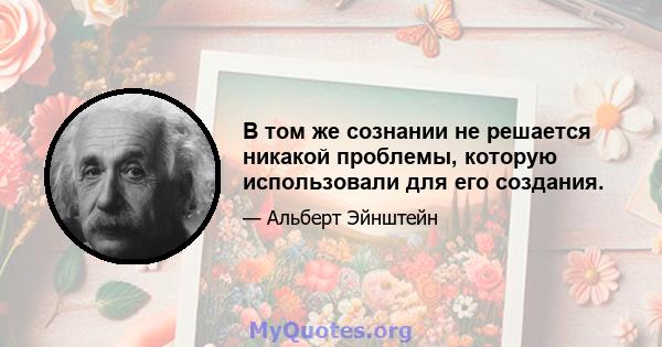 В том же сознании не решается никакой проблемы, которую использовали для его создания.