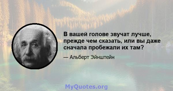 В вашей голове звучат лучше, прежде чем сказать, или вы даже сначала пробежали их там?