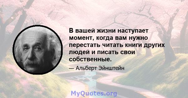 В вашей жизни наступает момент, когда вам нужно перестать читать книги других людей и писать свои собственные.