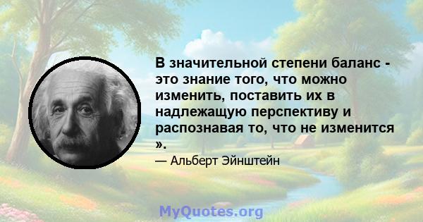 В значительной степени баланс - это знание того, что можно изменить, поставить их в надлежащую перспективу и распознавая то, что не изменится ».