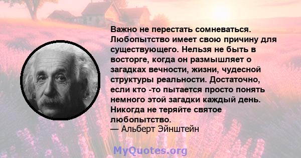 Важно не перестать сомневаться. Любопытство имеет свою причину для существующего. Нельзя не быть в восторге, когда он размышляет о загадках вечности, жизни, чудесной структуры реальности. Достаточно, если кто -то