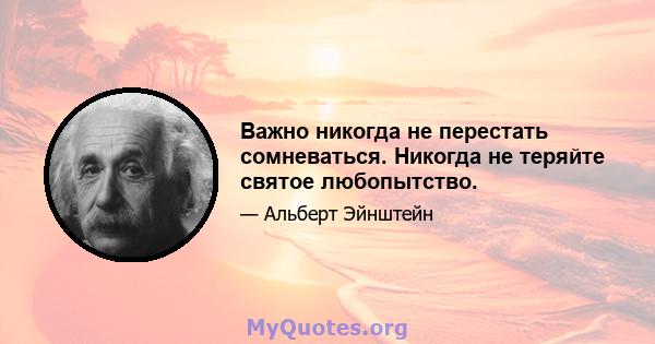 Важно никогда не перестать сомневаться. Никогда не теряйте святое любопытство.