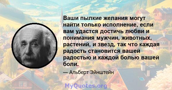 Ваши пылкие желания могут найти только исполнение, если вам удастся достичь любви и понимания мужчин, животных, растений, и звезд, так что каждая радость становится вашей радостью и каждой болью вашей боли.