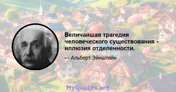 Величайшая трагедия человеческого существования - иллюзия отделенности.