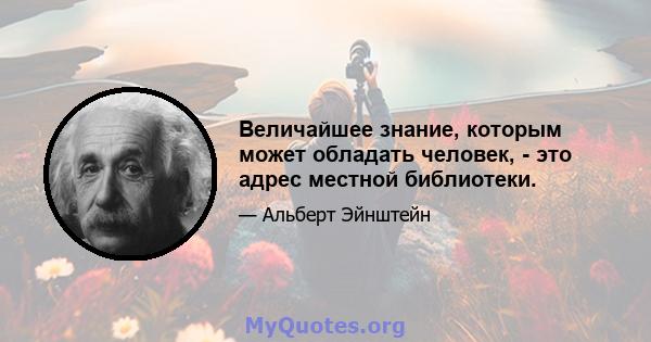 Величайшее знание, которым может обладать человек, - это адрес местной библиотеки.