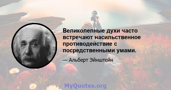 Великолепные духи часто встречают насильственное противодействие с посредственными умами.