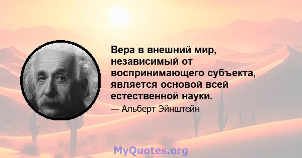 Вера в внешний мир, независимый от воспринимающего субъекта, является основой всей естественной науки.