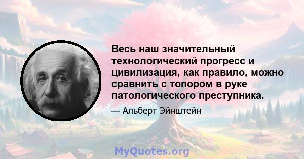 Весь наш значительный технологический прогресс и цивилизация, как правило, можно сравнить с топором в руке патологического преступника.