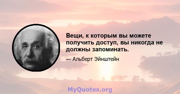 Вещи, к которым вы можете получить доступ, вы никогда не должны запоминать.