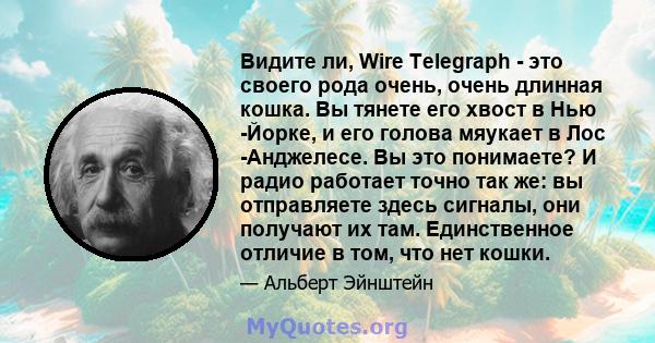 Видите ли, Wire Telegraph - это своего рода очень, очень длинная кошка. Вы тянете его хвост в Нью -Йорке, и его голова мяукает в Лос -Анджелесе. Вы это понимаете? И радио работает точно так же: вы отправляете здесь