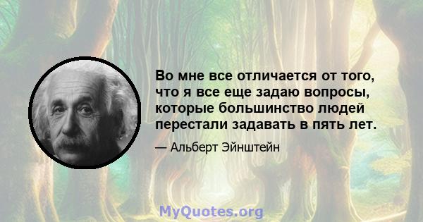 Во мне все отличается от того, что я все еще задаю вопросы, которые большинство людей перестали задавать в пять лет.