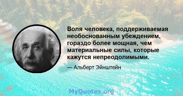 Воля человека, поддерживаемая необоснованным убеждением, гораздо более мощная, чем материальные силы, которые кажутся непреодолимыми.