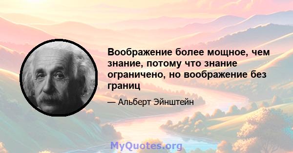 Воображение более мощное, чем знание, потому что знание ограничено, но воображение без границ