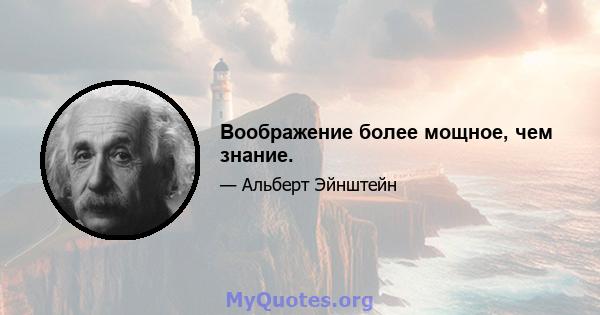 Воображение более мощное, чем знание.