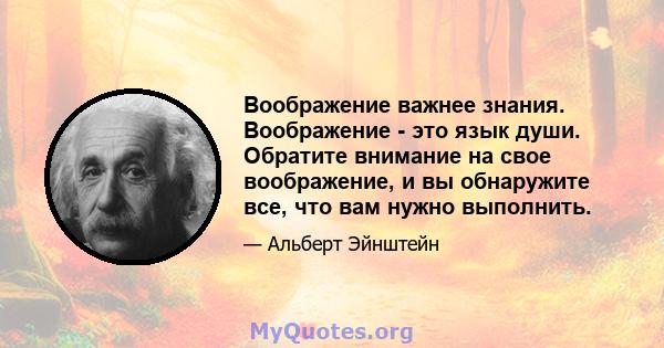 Воображение важнее знания. Воображение - это язык души. Обратите внимание на свое воображение, и вы обнаружите все, что вам нужно выполнить.