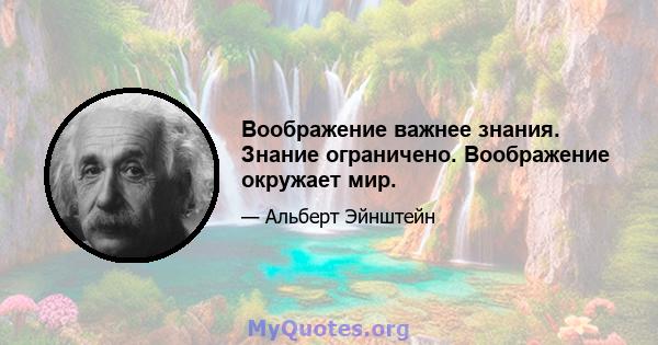 Воображение важнее знания. Знание ограничено. Воображение окружает мир.