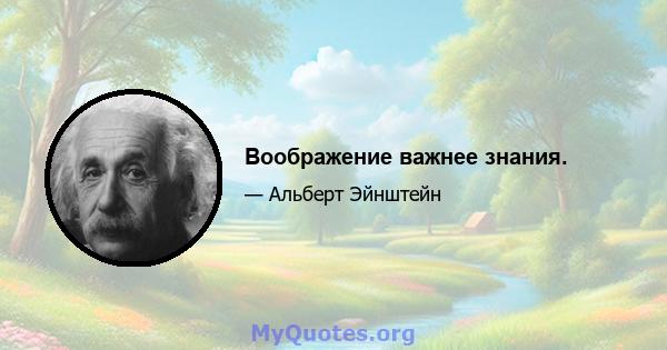 Воображение важнее знания.