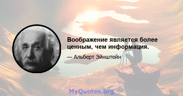 Воображение является более ценным, чем информация.