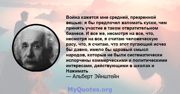 Война кажется мне средней, презренной вещью: я бы предпочел взломать куски, чем принять участие в таком отвратительном бизнесе. И все же, несмотря на все, что, несмотря на все, я считаю человеческую расу, что, я считаю, 