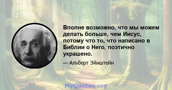 Вполне возможно, что мы можем делать больше, чем Иисус, потому что то, что написано в Библии о Него, поэтично украшено.