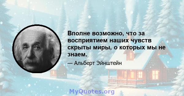 Вполне возможно, что за восприятием наших чувств скрыты миры, о которых мы не знаем.