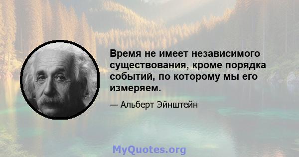 Время не имеет независимого существования, кроме порядка событий, по которому мы его измеряем.