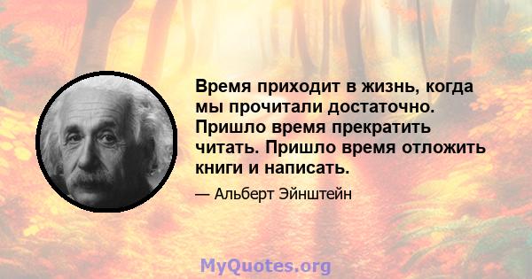 Время приходит в жизнь, когда мы прочитали достаточно. Пришло время прекратить читать. Пришло время отложить книги и написать.