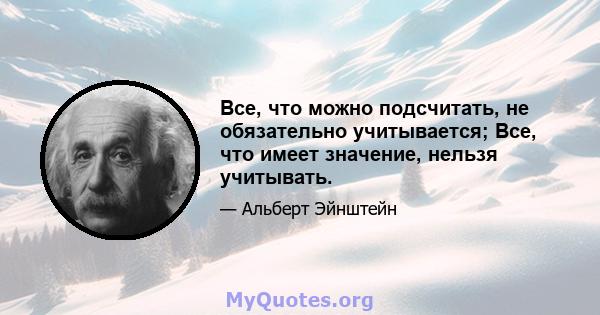 Все, что можно подсчитать, не обязательно учитывается; Все, что имеет значение, нельзя учитывать.