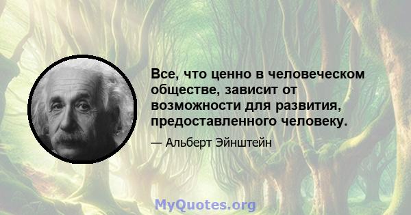 Все, что ценно в человеческом обществе, зависит от возможности для развития, предоставленного человеку.