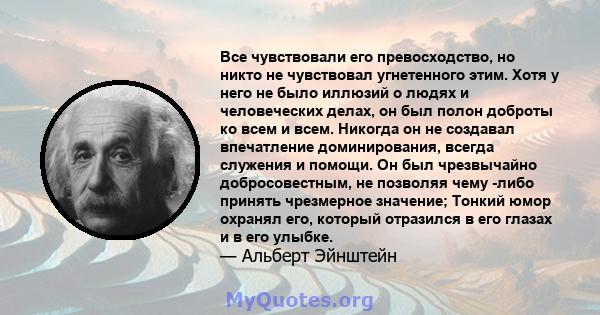 Все чувствовали его превосходство, но никто не чувствовал угнетенного этим. Хотя у него не было иллюзий о людях и человеческих делах, он был полон доброты ко всем и всем. Никогда он не создавал впечатление