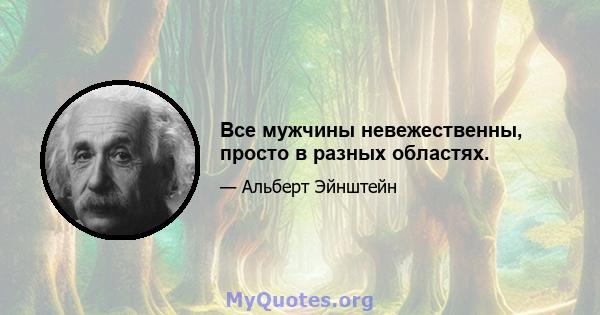 Все мужчины невежественны, просто в разных областях.