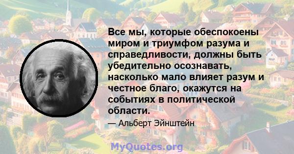 Все мы, которые обеспокоены миром и триумфом разума и справедливости, должны быть убедительно осознавать, насколько мало влияет разум и честное благо, окажутся на событиях в политической области.