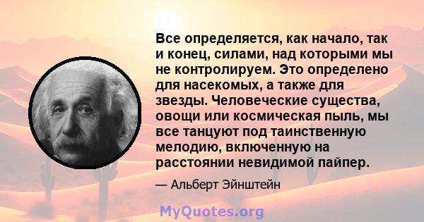 Все определяется, как начало, так и конец, силами, над которыми мы не контролируем. Это определено для насекомых, а также для звезды. Человеческие существа, овощи или космическая пыль, мы все танцуют под таинственную