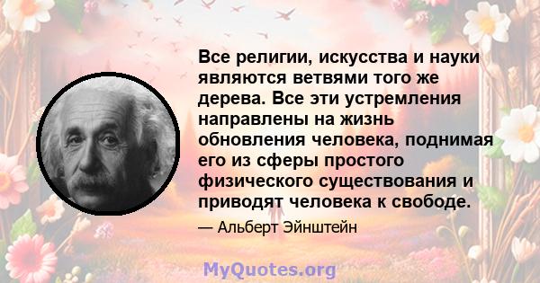 Все религии, искусства и науки являются ветвями того же дерева. Все эти устремления направлены на жизнь обновления человека, поднимая его из сферы простого физического существования и приводят человека к свободе.