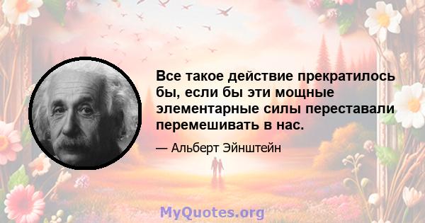 Все такое действие прекратилось бы, если бы эти мощные элементарные силы переставали перемешивать в нас.