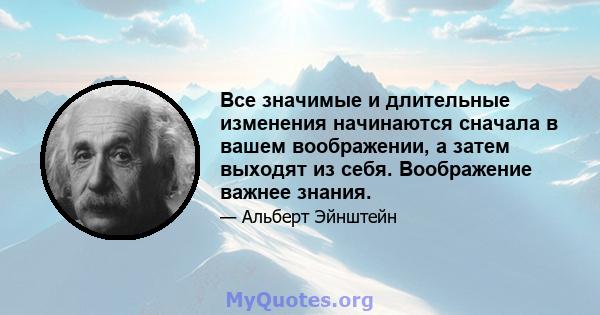 Все значимые и длительные изменения начинаются сначала в вашем воображении, а затем выходят из себя. Воображение важнее знания.