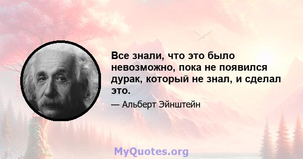 Все знали, что это было невозможно, пока не появился дурак, который не знал, и сделал это.