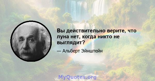 Вы действительно верите, что луна нет, когда никто не выглядит?