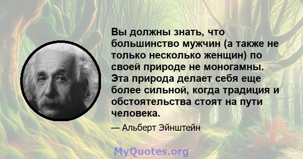 Вы должны знать, что большинство мужчин (а также не только несколько женщин) по своей природе не моногамны. Эта природа делает себя еще более сильной, когда традиция и обстоятельства стоят на пути человека.