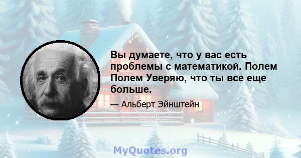 Вы думаете, что у вас есть проблемы с математикой. Полем Полем Уверяю, что ты все еще больше.