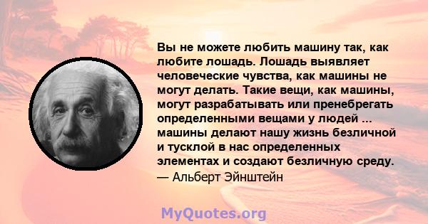 Вы не можете любить машину так, как любите лошадь. Лошадь выявляет человеческие чувства, как машины не могут делать. Такие вещи, как машины, могут разрабатывать или пренебрегать определенными вещами у людей ... машины