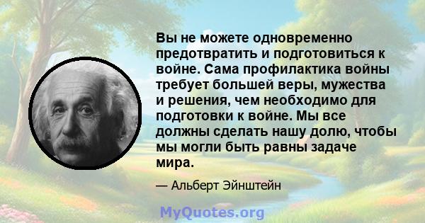 Вы не можете одновременно предотвратить и подготовиться к войне. Сама профилактика войны требует большей веры, мужества и решения, чем необходимо для подготовки к войне. Мы все должны сделать нашу долю, чтобы мы могли