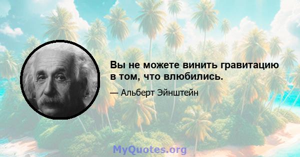 Вы не можете винить гравитацию в том, что влюбились.