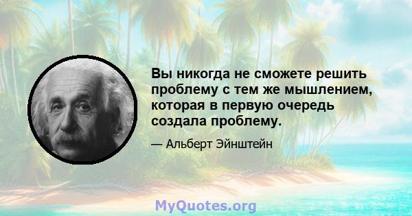 Вы никогда не сможете решить проблему с тем же мышлением, которая в первую очередь создала проблему.