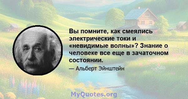 Вы помните, как смеялись электрические токи и «невидимые волны»? Знание о человеке все еще в зачаточном состоянии.