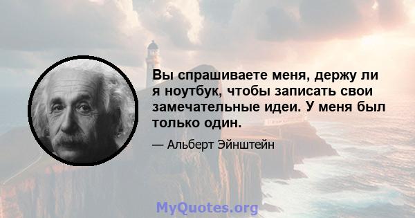 Вы спрашиваете меня, держу ли я ноутбук, чтобы записать свои замечательные идеи. У меня был только один.