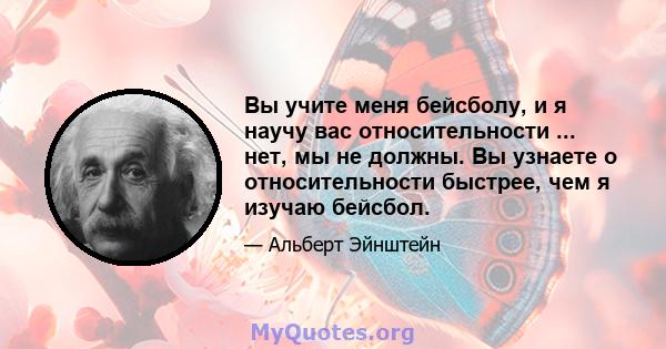 Вы учите меня бейсболу, и я научу вас относительности ... нет, мы не должны. Вы узнаете о относительности быстрее, чем я изучаю бейсбол.