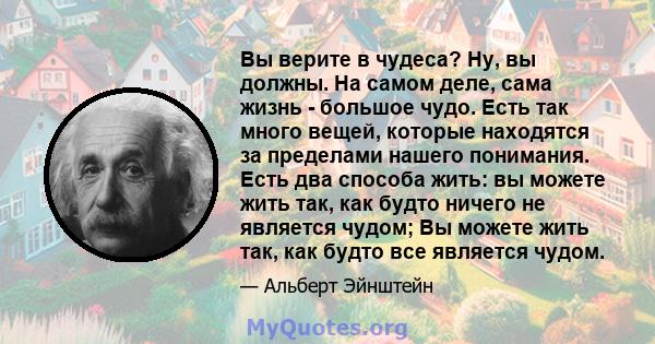 Вы верите в чудеса? Ну, вы должны. На самом деле, сама жизнь - большое чудо. Есть так много вещей, которые находятся за пределами нашего понимания. Есть два способа жить: вы можете жить так, как будто ничего не является 