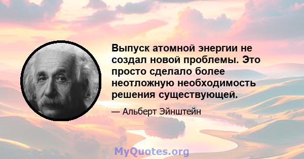 Выпуск атомной энергии не создал новой проблемы. Это просто сделало более неотложную необходимость решения существующей.