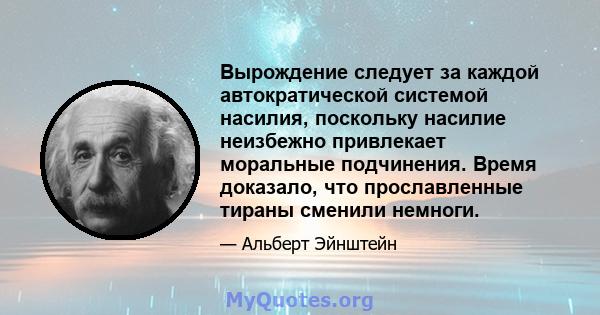 Вырождение следует за каждой автократической системой насилия, поскольку насилие неизбежно привлекает моральные подчинения. Время доказало, что прославленные тираны сменили немноги.